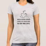 Without Water You Can't Make Coffee - Funny Women's T-shirt