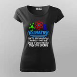 You Matter Until You Don’t T-Shirt For Women - Funny Science Lover
