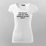 You Realize I can see your browser History Right T-shirt For Women