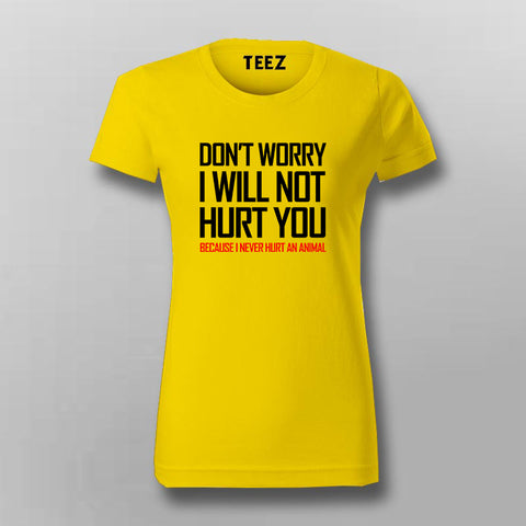 DON'T WORRY I WILL NOT HURT YOU BECAUSE I NEVER HURT AN ANIMAL Funny T-Shirt For Women Online India