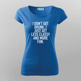 I Don't Get Drunk I Just Get Less Classy And More Fun T-Shirt For Women