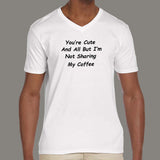 You're Cute And All But I'm Not Sharing My Coffee V Neck T-Shirt For Men Online