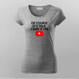OF COURSE IT'S TRUE I SAW IT ON YOUTUBE T-Shirt For Women