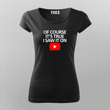OF COURSE IT'S TRUE I SAW IT ON YOUTUBE T-Shirt For Women